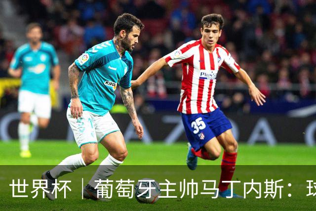 世界杯｜葡萄牙主帅马丁内斯：球队需要进球时换下C罗毫无道理